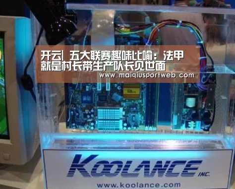 开云|
五大联赛趣味比喻:法甲就是村长带生产队长见世面(图2) 开云官网