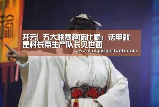 开云|
五大联赛趣味比喻:法甲就是村长带生产队长见世面(图3) 开云