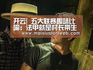 开云|
五大联赛趣味比喻:法甲就是村长带生产队长见世面(图4) 开云官网